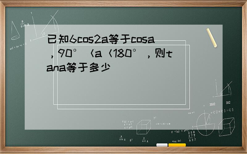 已知6cos2a等于cosa，90°＜a＜180°，则tana等于多少
