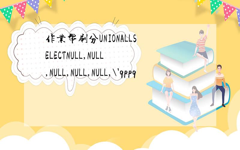 作业帮刷分UNIONALLSELECTNULL,NULL,NULL,NULL,NULL,\'qppq