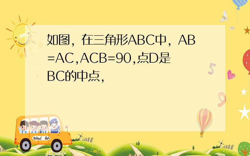 如图，在三角形ABC中，AB=AC,ACB=90,点D是BC的中点,
