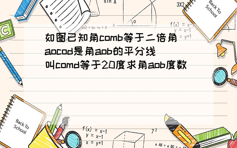 如图已知角comb等于二倍角aocod是角aob的平分线叫comd等于20度求角aob度数