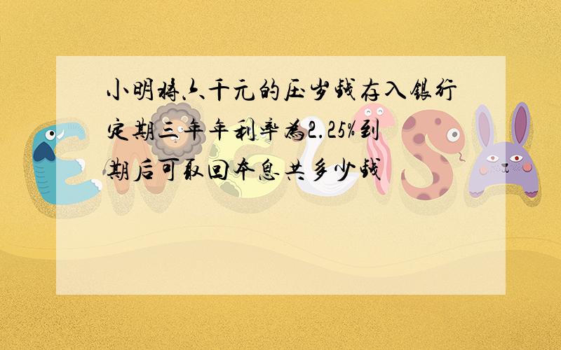 小明将六千元的压岁钱存入银行定期三年年利率为2.25%到期后可取回本息共多少钱