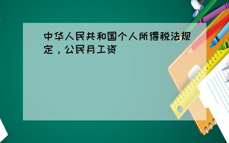 中华人民共和国个人所得税法规定，公民月工资