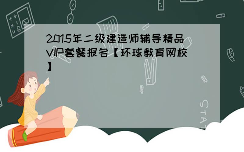 2015年二级建造师辅导精品VIP套餐报名【环球教育网校】