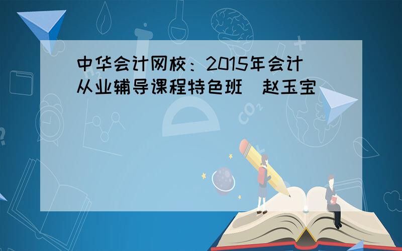 中华会计网校：2015年会计从业辅导课程特色班（赵玉宝）