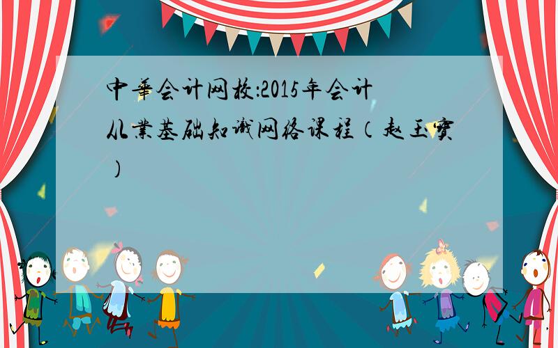 中华会计网校：2015年会计从业基础知识网络课程（赵玉宝）
