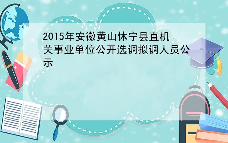 2015年安徽黄山休宁县直机关事业单位公开选调拟调人员公示