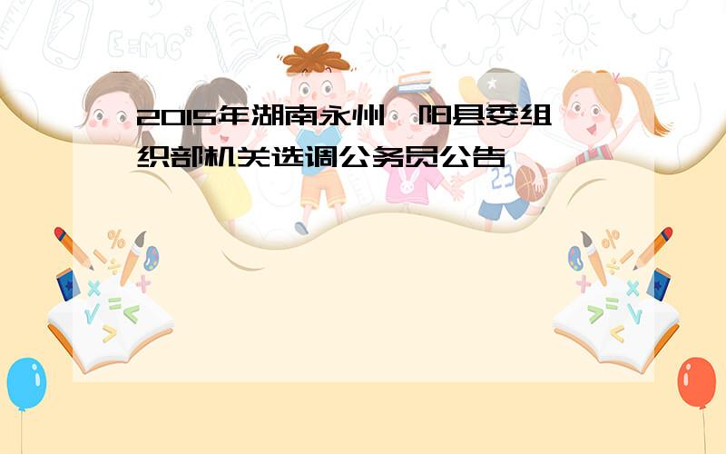 2015年湖南永州祁阳县委组织部机关选调公务员公告