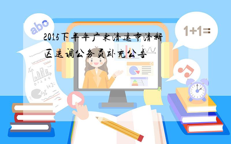 2015下半年广东清远市清新区选调公务员补充公告