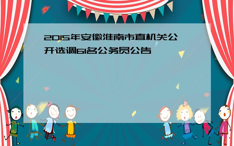 2015年安徽淮南市直机关公开选调61名公务员公告