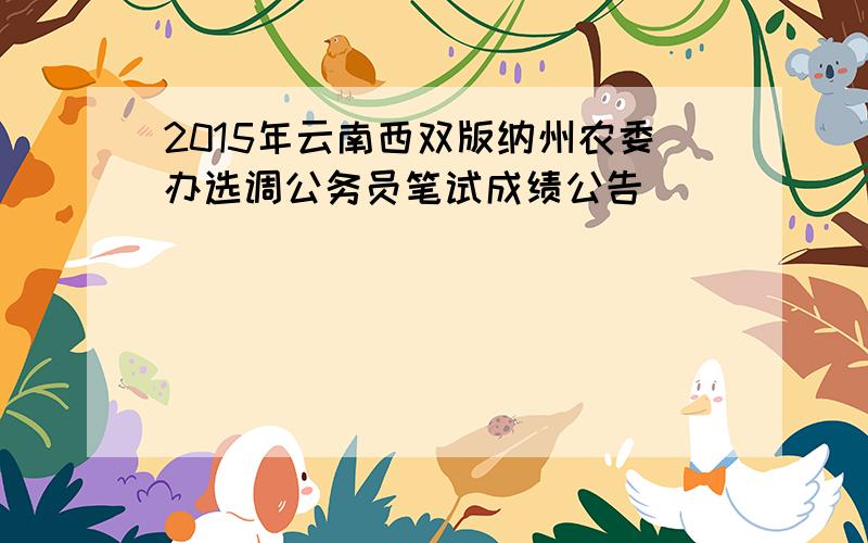 2015年云南西双版纳州农委办选调公务员笔试成绩公告