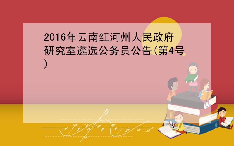 2016年云南红河州人民政府研究室遴选公务员公告(第4号)