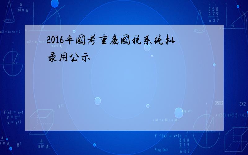 2016年国考重庆国税系统拟录用公示