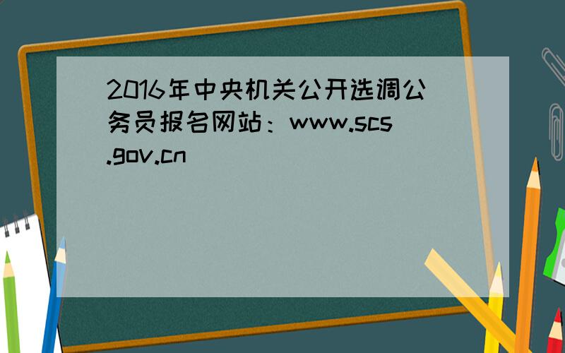 2016年中央机关公开选调公务员报名网站：www.scs.gov.cn