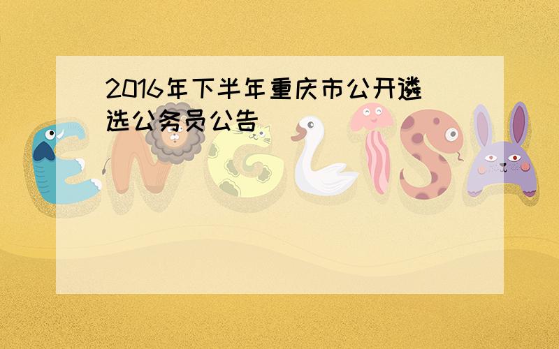 2016年下半年重庆市公开遴选公务员公告