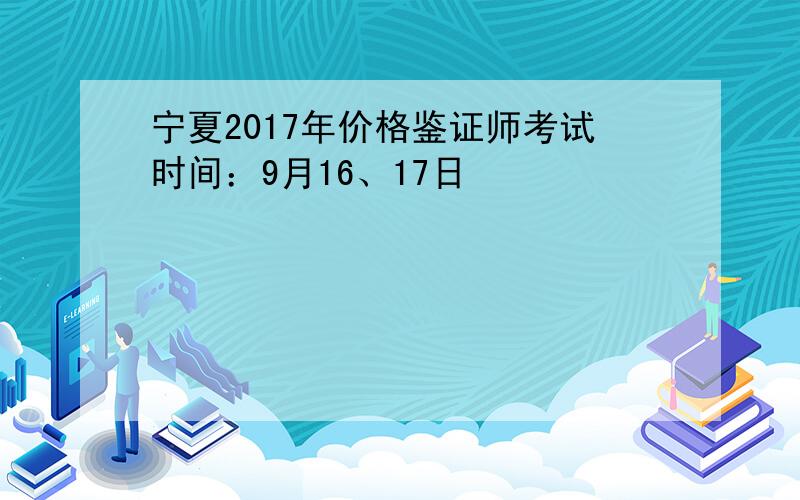宁夏2017年价格鉴证师考试时间：9月16、17日