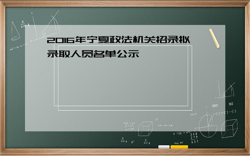 2016年宁夏政法机关招录拟录取人员名单公示