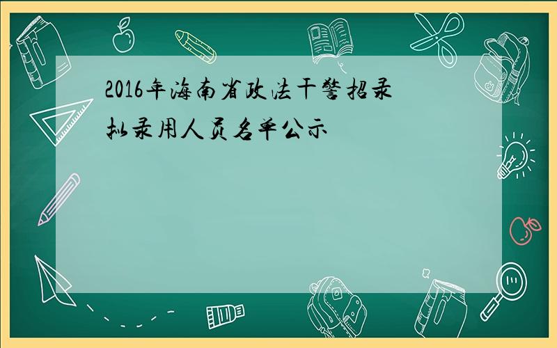 2016年海南省政法干警招录拟录用人员名单公示