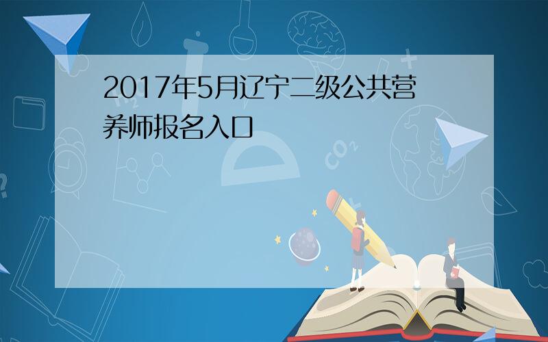 2017年5月辽宁二级公共营养师报名入口