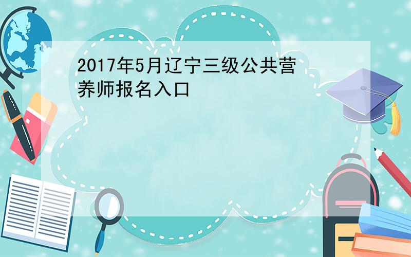2017年5月辽宁三级公共营养师报名入口
