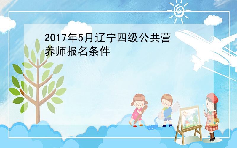 2017年5月辽宁四级公共营养师报名条件