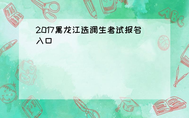 2017黑龙江选调生考试报名入口