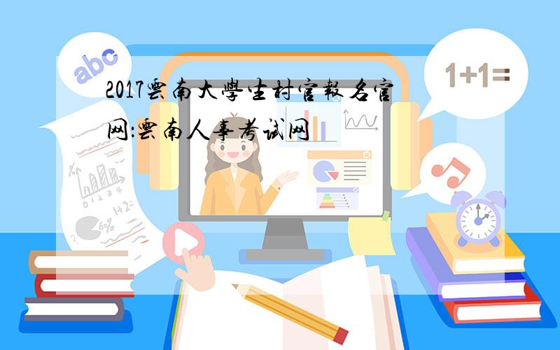 2017云南大学生村官报名官网：云南人事考试网