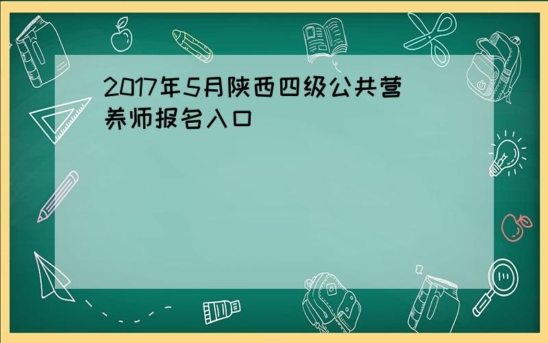 2017年5月陕西四级公共营养师报名入口