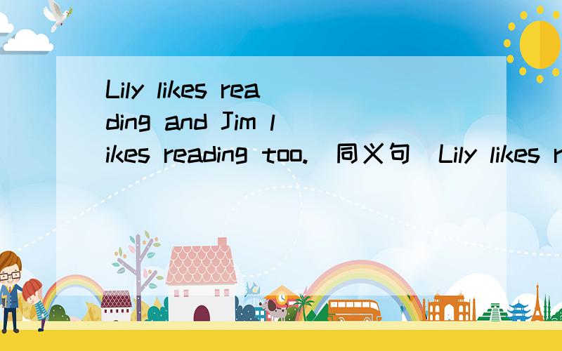 Lily likes reading and Jim likes reading too.(同义句）Lily likes reading _______ _______ _______ Jim ______ .