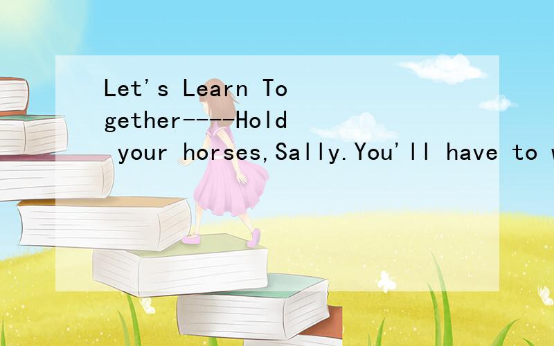 Let's Learn Together----Hold your horses,Sally.You'll have to wait and see which way the cat jumps.----I seem to have ants in the pants.----Try to keep calm.Maybe he'll let you off the hook.It may have slipped his mind.----I'd be tickled pink if he w