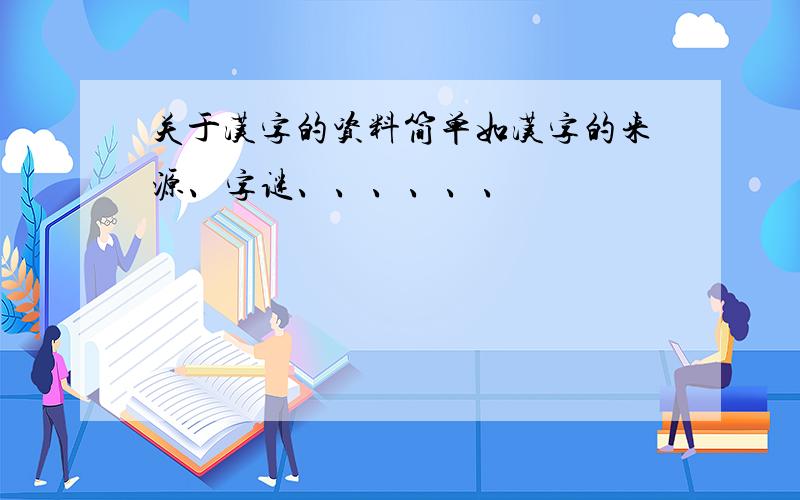 关于汉字的资料简单如汉字的来源、字谜、、、、、、
