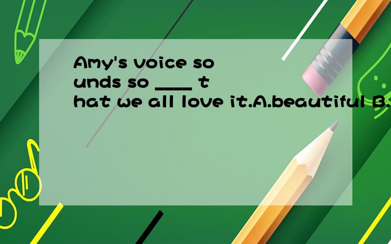Amy's voice sounds so ____ that we all love it.A.beautiful B.beautifully