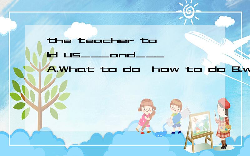 the teacher told us___and___A.What to do,how to do B.what do,how do it C.what to do,how to do it D.what to do it,how to do it