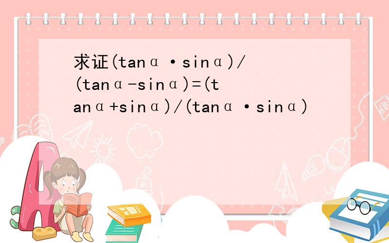 求证(tanα·sinα)/(tanα-sinα)=(tanα+sinα)/(tanα·sinα)