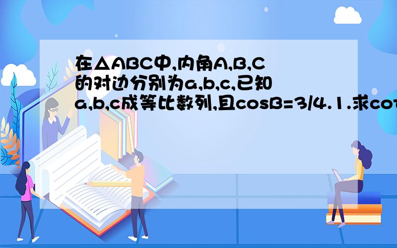 在△ABC中,内角A,B,C的对边分别为a,b,c,已知a,b,c成等比数列,且cosB=3/4.1.求cotA+cotC2.设BA*BC=3/2,求a+c的值