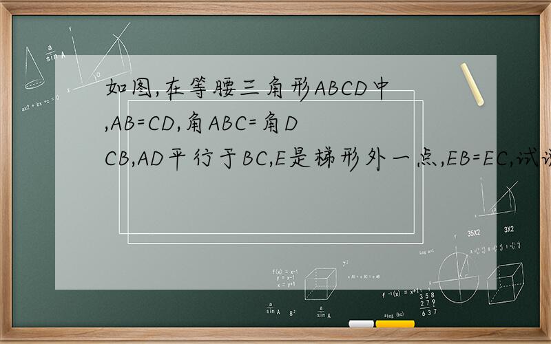 如图,在等腰三角形ABCD中,AB=CD,角ABC=角DCB,AD平行于BC,E是梯形外一点,EB=EC,试说明EA=ED