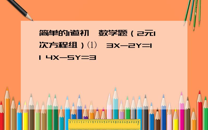 简单的1道初一数学题（2元1次方程组）⑴{3X-2Y=11 4X-5Y=3