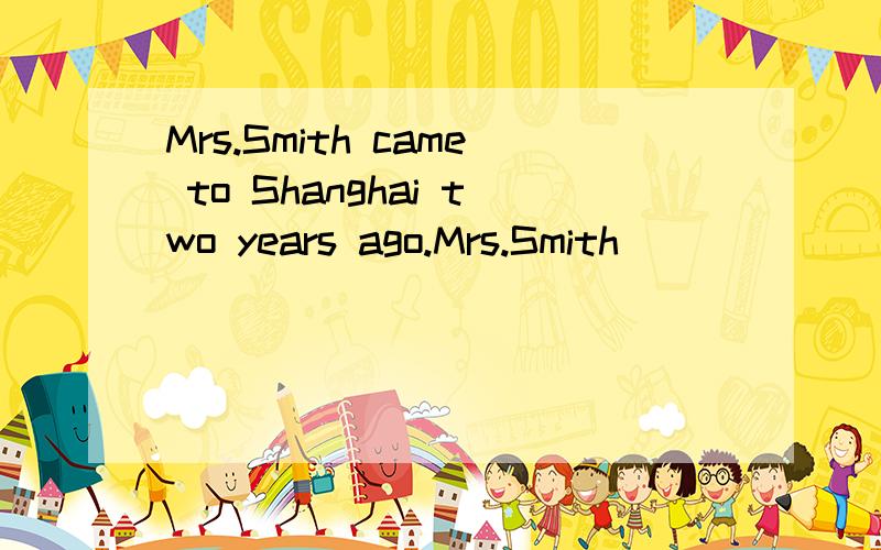 Mrs.Smith came to Shanghai two years ago.Mrs.Smith ___ ____ in Shanghai ____ two years.同义句转换