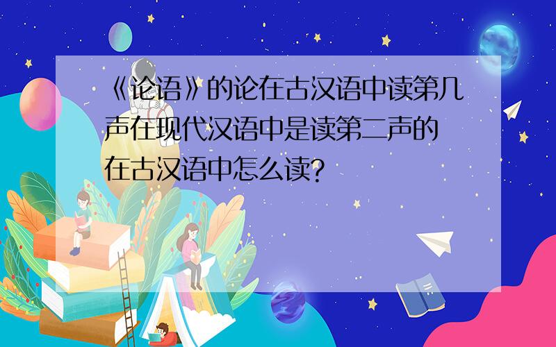 《论语》的论在古汉语中读第几声在现代汉语中是读第二声的 在古汉语中怎么读?