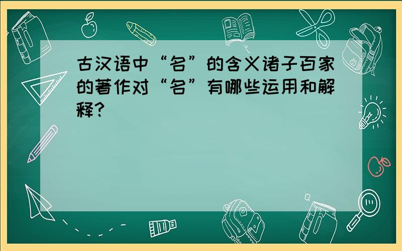 古汉语中“名”的含义诸子百家的著作对“名”有哪些运用和解释?