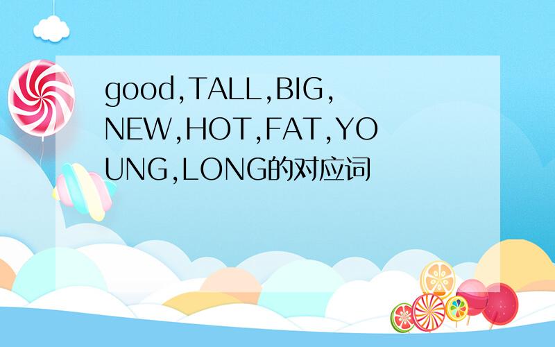 good,TALL,BIG,NEW,HOT,FAT,YOUNG,LONG的对应词