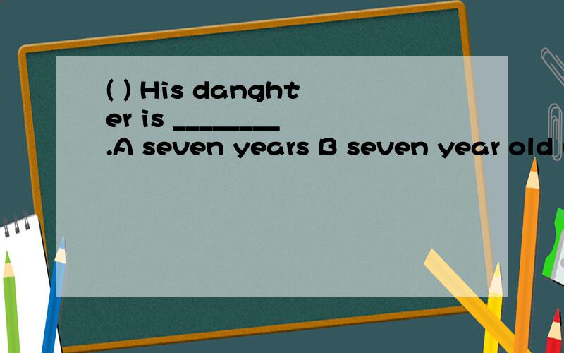 ( ) His danghter is ________.A seven years B seven year old C seven years old
