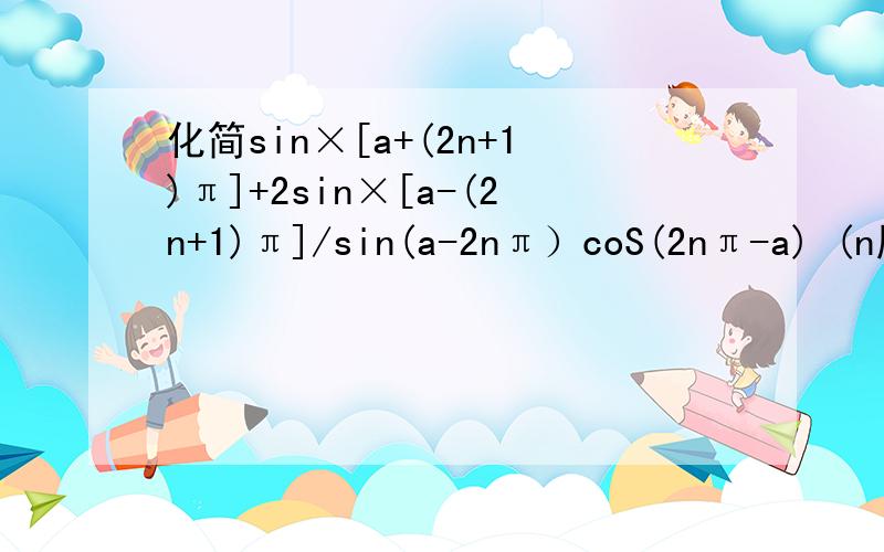 化简sin×[a+(2n+1)π]+2sin×[a-(2n+1)π]/sin(a-2nπ）coS(2nπ-a) (n属于Z)