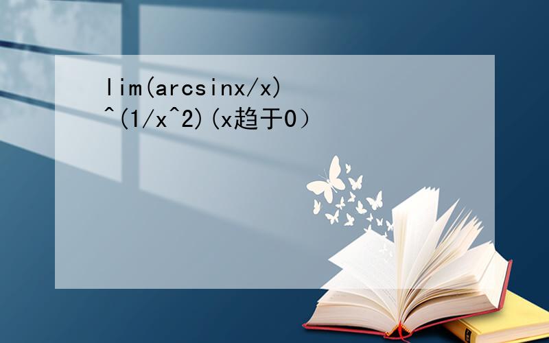 lim(arcsinx/x)^(1/x^2)(x趋于0）