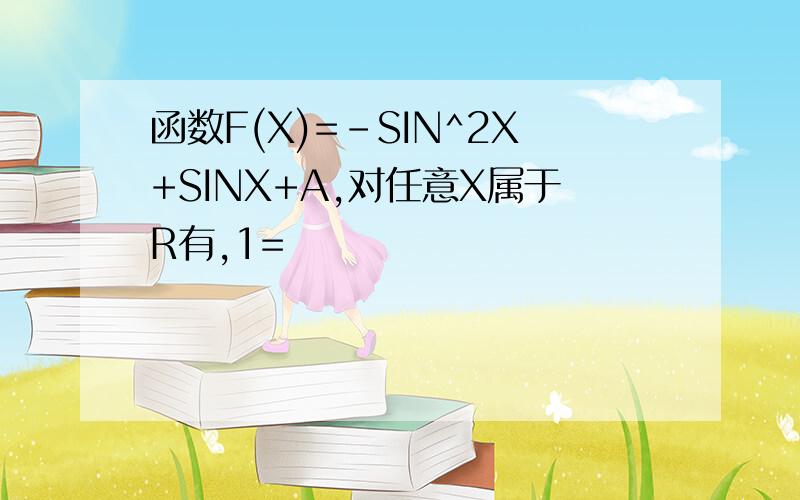 函数F(X)=-SIN^2X+SINX+A,对任意X属于R有,1=