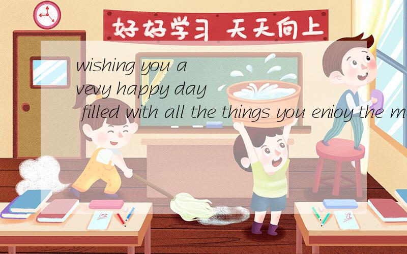 wishing you a vevy happy day filled with all the things you enioy the most.翻译.