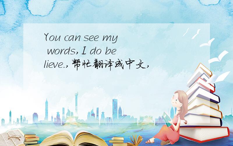 You can see my words,I do believe.,帮忙翻译成中文,