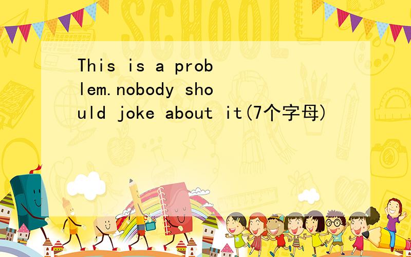 This is a problem.nobody should joke about it(7个字母)