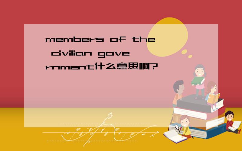 members of the civilian government什么意思啊?