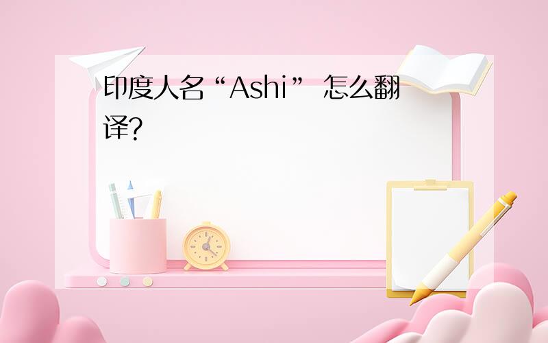 印度人名“Ashi” 怎么翻译?