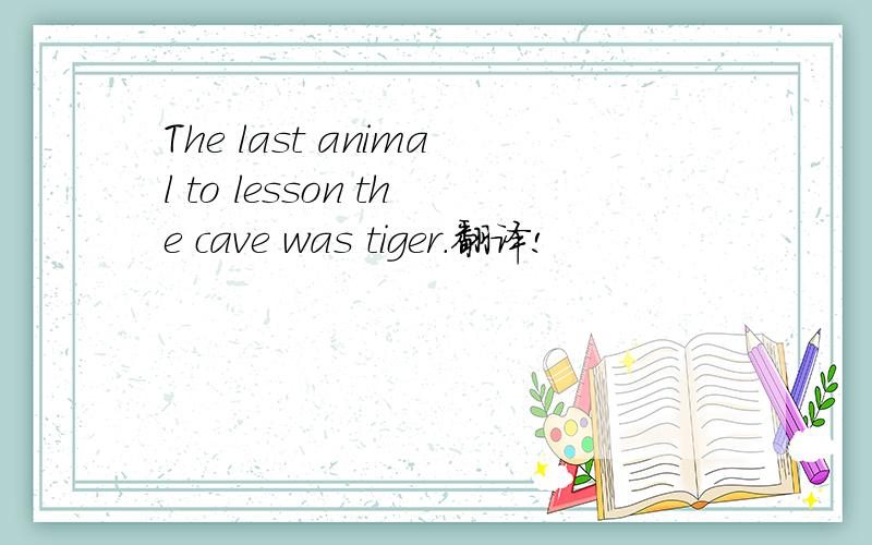 The last animal to lesson the cave was tiger.翻译!